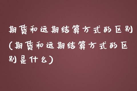 期货和远期结算方式的区别(期货和远期结算方式的区别是什么)_https://www.zztgc.com_期货直播_第1张