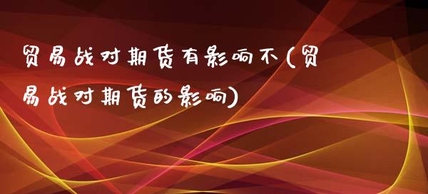 贸易战对期货有影响不(贸易战对期货的影响)_期货行情_第1张_珍投期货网 贸易战对期货有影响不(贸易战对期货的影响)_https://www.zztgc.com_期货行情_第1张
