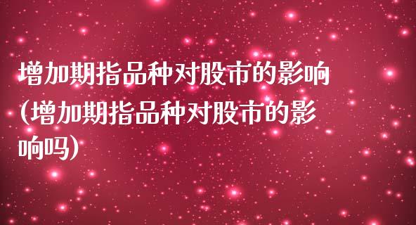 增加期指品种对股市的影响(增加期指品种对股市的影响吗)_https://www.zztgc.com_黄金期货_第1张