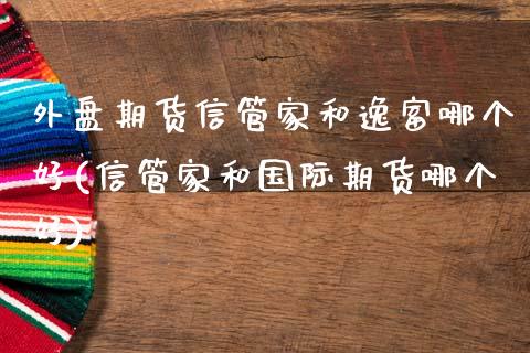 外盘期货信管家和逸富哪个好(信管家和国际期货哪个好)_https://www.zztgc.com_期货入门_第1张
