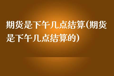 期货是下午几点结算(期货是下午几点结算的)_https://www.zztgc.com_原油期货_第1张
