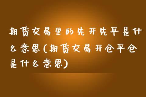 期货交易里的先开先平是什么意思(期货交易开仓平仓是什么意思)_https://www.zztgc.com_原油期货_第1张