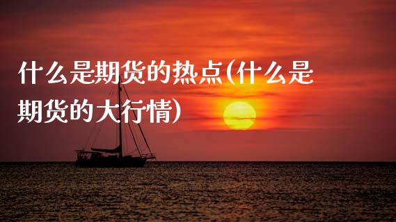 什么是期货的热点(什么是期货的大行情)_https://www.zztgc.com_期货行情_第1张