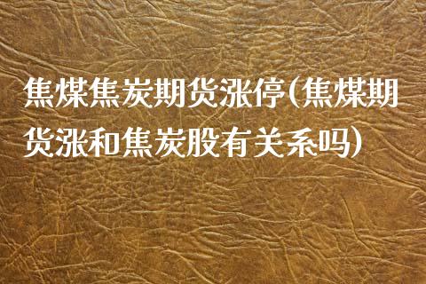 焦煤焦炭期货涨停(焦煤期货涨和焦炭股有关系吗)_https://www.zztgc.com_期货直播_第1张