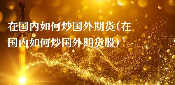 在国内如何炒国外期货(在国内如何炒国外期货股)_https://www.zztgc.com_期货直播_第1张