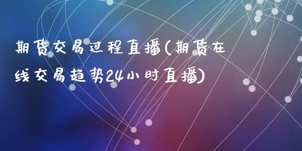 期货交易过程直播(期货在线交易趋势24小时直播)_https://www.zztgc.com_期货行情_第1张