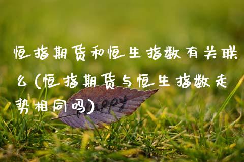 恒指期货和恒生指数有关联么(恒指期货与恒生指数走势相同吗)_https://www.zztgc.com_期货入门_第1张