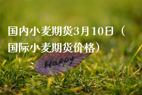 国内小麦期货3月10日（国际小麦期货价格）_https://www.zztgc.com_原油期货_第1张