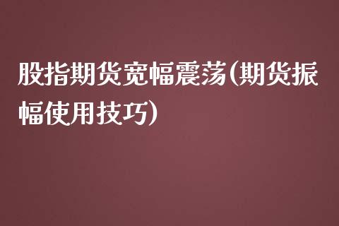股指期货宽幅震荡(期货振幅使用技巧)_https://www.zztgc.com_期货入门_第1张