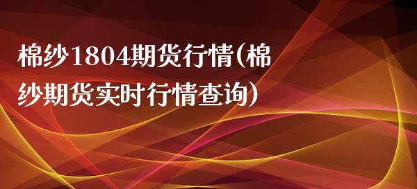 棉纱1804期货行情(棉纱期货实时行情查询)_https://www.zztgc.com_期货行情_第1张