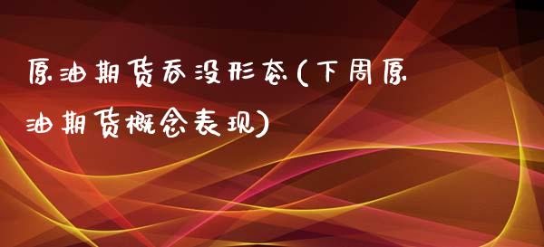 原油期货吞没形态(下周原油期货概念表现)_https://www.zztgc.com_期货直播_第1张