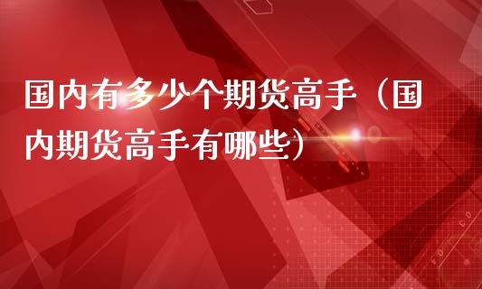 国内有多少个期货高手（国内期货高手有哪些）_https://www.zztgc.com_期货直播_第1张