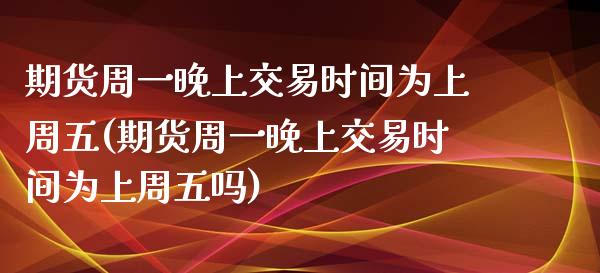 期货周一晚上交易时间为上周五(期货周一晚上交易时间为上周五吗)_https://www.zztgc.com_期货行情_第1张