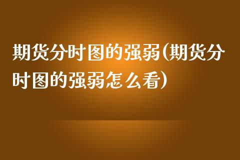 期货分时图的强弱(期货分时图的强弱怎么看)_https://www.zztgc.com_期货行情_第1张