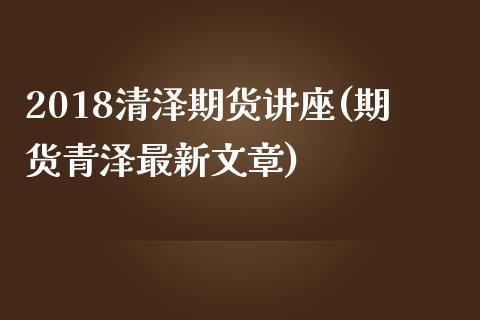2018清泽期货讲座(期货青泽最新文章)_https://www.zztgc.com_期货直播_第1张