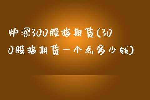 炉深300股指期货(300股指期货一个点多少钱)_https://www.zztgc.com_期货开户_第1张