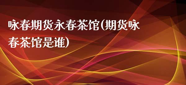 咏春期货永春茶馆(期货咏春茶馆是谁)_https://www.zztgc.com_黄金期货_第1张