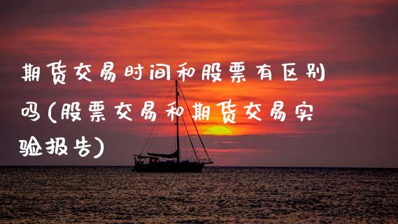 期货交易时间和股票有区别吗(股票交易和期货交易实验报告)_https://www.zztgc.com_期货开户_第1张