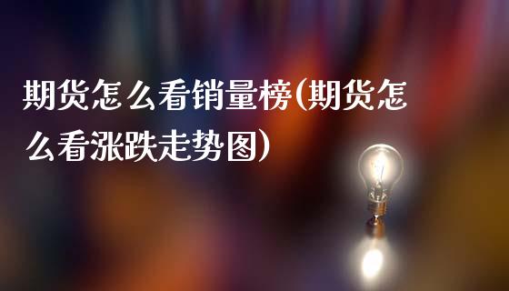 期货怎么看销量榜(期货怎么看涨跌走势图)_https://www.zztgc.com_期货行情_第1张