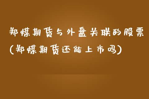 郑煤期货与外盘关联的股票(郑煤期货还能上市吗)_https://www.zztgc.com_期货直播_第1张
