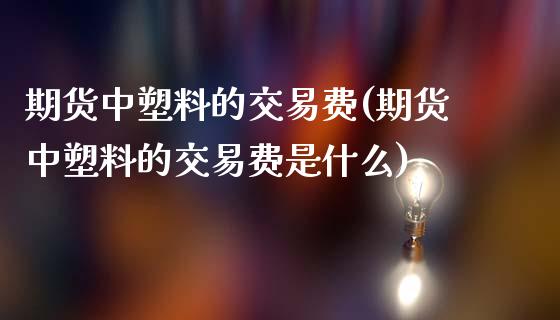 期货中塑料的交易费(期货中塑料的交易费是什么)_https://www.zztgc.com_期货直播_第1张