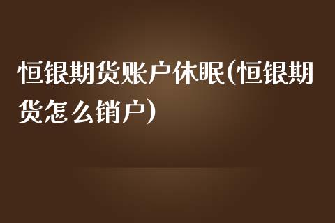 恒银期货账户休眠(恒银期货怎么销户)_https://www.zztgc.com_期货直播_第1张