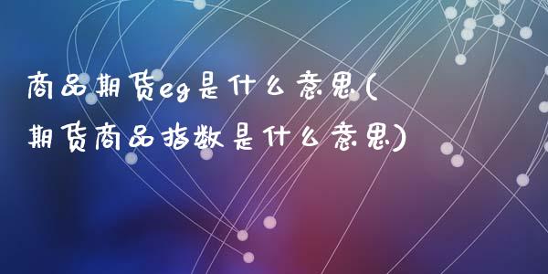 商品期货eg是什么意思(期货商品指数是什么意思)_https://www.zztgc.com_黄金期货_第1张