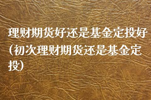 理财期货好还是基金定投好(初次理财期货还是基金定投)_https://www.zztgc.com_期货行情_第1张