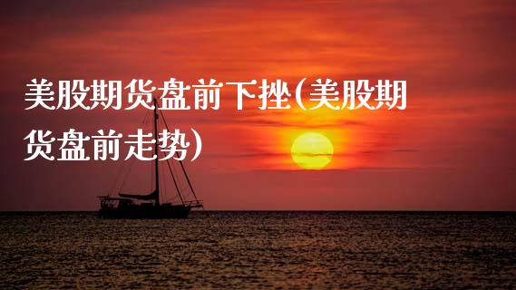 美股期货盘前下挫(美股期货盘前走势)_https://www.zztgc.com_期货直播_第1张