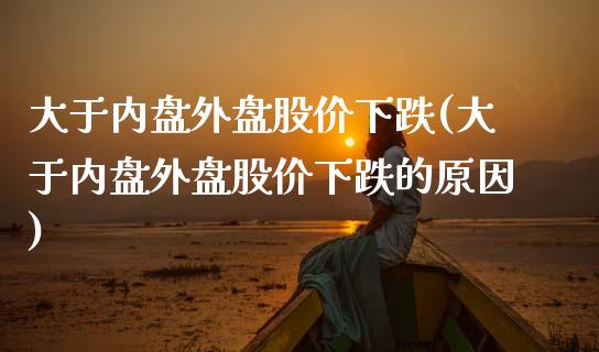 大于内盘外盘股价下跌(大于内盘外盘股价下跌的原因)_https://www.zztgc.com_黄金期货_第1张