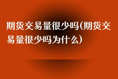 期货交易量很少吗(期货交易量很少吗为什么)_https://www.zztgc.com_期货入门_第1张