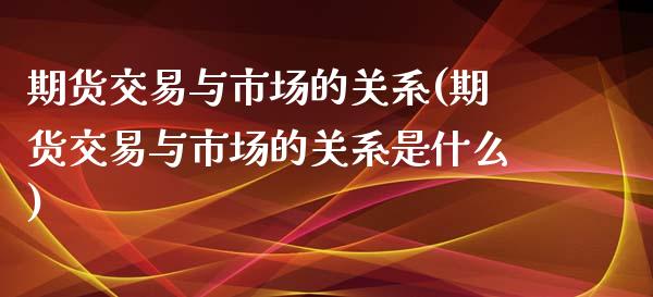 期货交易与市场的关系(期货交易与市场的关系是什么)_https://www.zztgc.com_原油期货_第1张