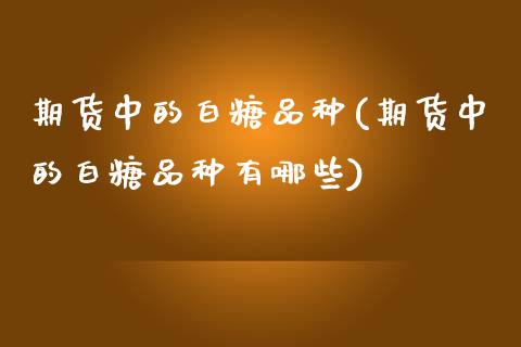 期货中的白糖品种(期货中的白糖品种有哪些)_https://www.zztgc.com_期货入门_第1张