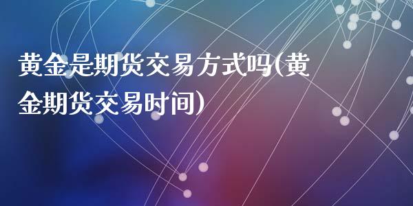 黄金是期货交易方式吗(黄金期货交易时间)_https://www.zztgc.com_期货直播_第1张