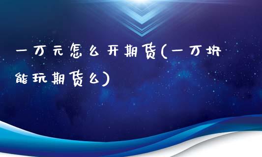一万元怎么开期货(一万块能玩期货么)_https://www.zztgc.com_期货行情_第1张