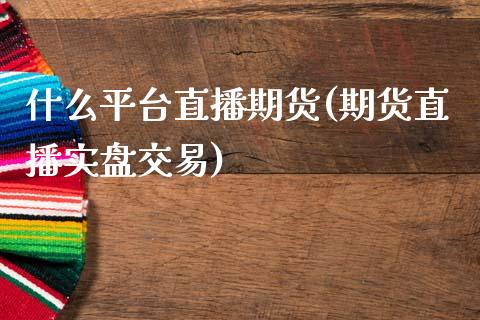 什么平台直播期货(期货直播实盘交易)_https://www.zztgc.com_期货直播_第1张
