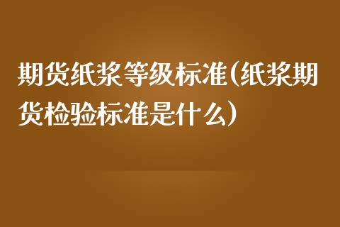 期货纸浆等级标准(纸浆期货检验标准是什么)_https://www.zztgc.com_期货行情_第1张