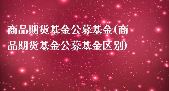 商品期货基金公募基金(商品期货基金公募基金区别)_https://www.zztgc.com_期货开户_第1张
