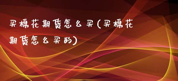 买棉花期货怎么买(买棉花期货怎么买的)_https://www.zztgc.com_原油期货_第1张