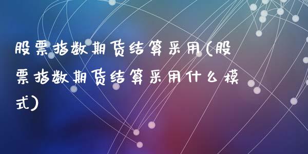 股票指数期货结算采用(股票指数期货结算采用什么模式)_https://www.zztgc.com_期货行情_第1张