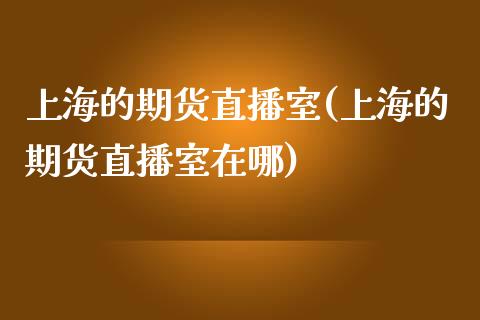 上海的期货直播室(上海的期货直播室在哪)_https://www.zztgc.com_期货直播_第1张