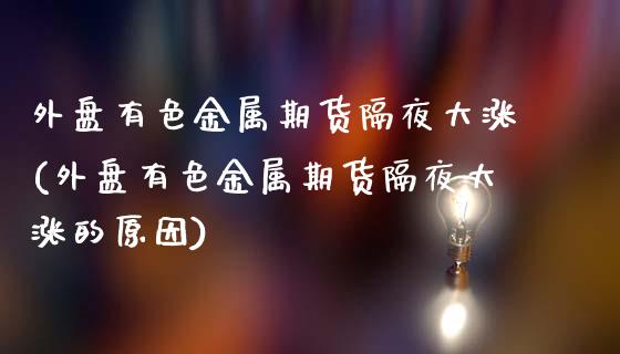外盘有色金属期货隔夜大涨(外盘有色金属期货隔夜大涨的原因)_https://www.zztgc.com_黄金期货_第1张