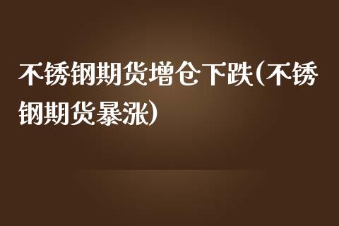 不锈钢期货增仓下跌(不锈钢期货暴涨)_https://www.zztgc.com_期货直播_第1张