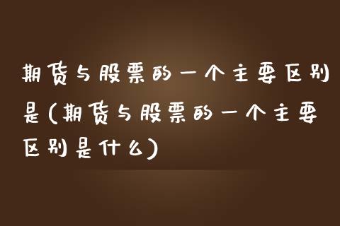期货与股票的一个主要区别是(期货与股票的一个主要区别是什么)_https://www.zztgc.com_期货入门_第1张