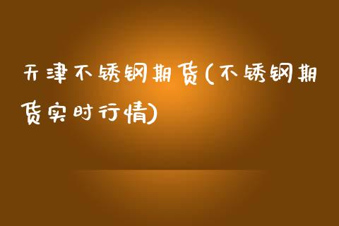 天津不锈钢期货(不锈钢期货实时行情)_https://www.zztgc.com_期货入门_第1张