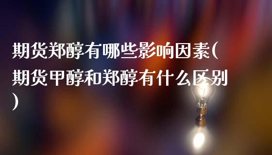期货郑醇有哪些影响因素(期货甲醇和郑醇有什么区别)_https://www.zztgc.com_期货入门_第1张