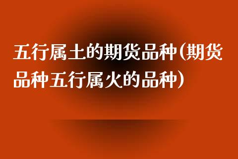 五行属土的期货品种(期货品种五行属火的品种)_https://www.zztgc.com_期货入门_第1张