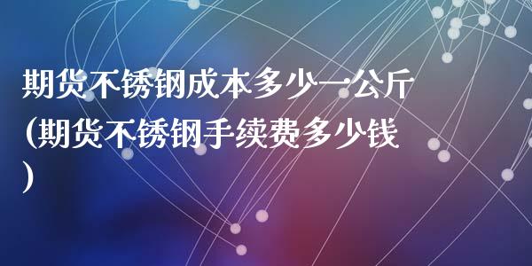 期货不锈钢成本多少一公斤(期货不锈钢手续费多少钱)_https://www.zztgc.com_期货直播_第1张