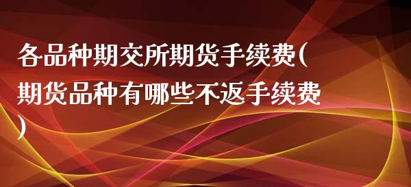 各品种期交所期货手续费(期货品种有哪些不返手续费)_https://www.zztgc.com_期货直播_第1张