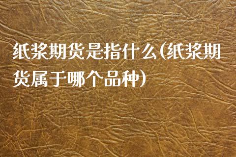纸浆期货是指什么(纸浆期货属于哪个品种)_https://www.zztgc.com_期货直播_第1张